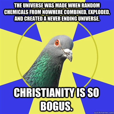 the universe was made when random chemicals from nowhere combined, exploded, and created a never ending universe. Christianity is so bogus.  Religion Pigeon