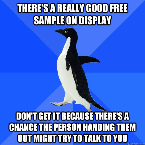 there's a really good free sample on display don't get it because there's a chance the person handing them out might try to talk to you  Socially Awkward Penguin