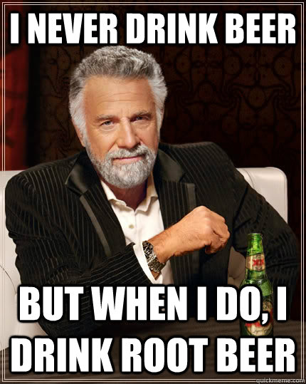 I never drink beer but when I do, I drink root beer  The Most Interesting Man In The World