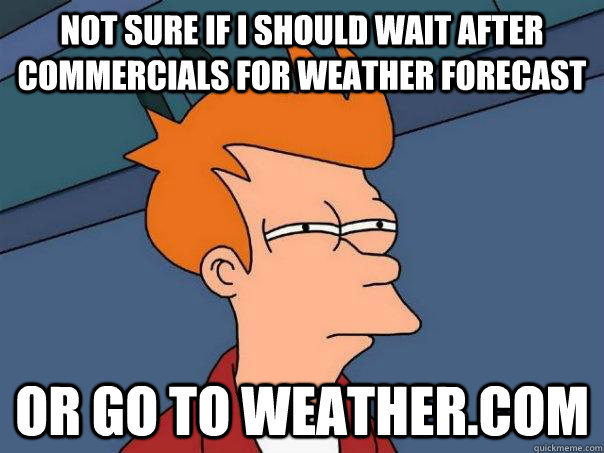 Not sure if I should wait after commercials for weather forecast or go to weather.com - Not sure if I should wait after commercials for weather forecast or go to weather.com  Futurama Fry