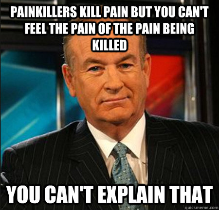 Painkillers kill pain but you can't feel the pain of the pain being killed You can't explain that - Painkillers kill pain but you can't feel the pain of the pain being killed You can't explain that  You cant explain that