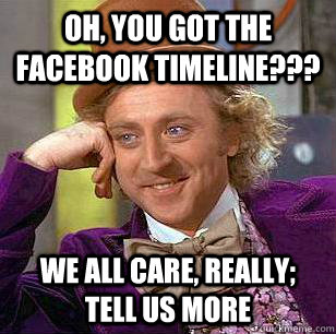 Oh, you got the FaceBook Timeline??? We all care, really; tell us more - Oh, you got the FaceBook Timeline??? We all care, really; tell us more  Condescending Wonka