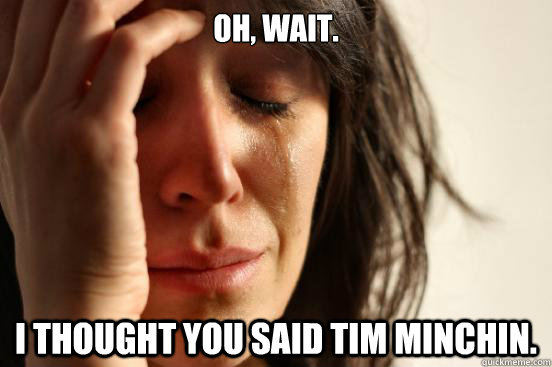 Oh, wait. I thought you said Tim Minchin.  First World Problems