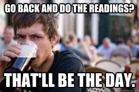 go back and do the readings? that'll be the day.  Lazy College Senior