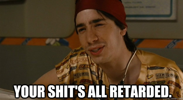 Your shit's all retarded. - Your shit's all retarded.  Idiocracy