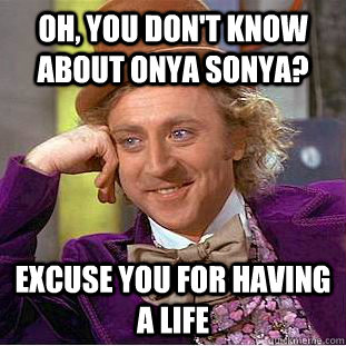 Oh, you don't know about Onya Sonya? excuse you for having a life  Condescending Wonka