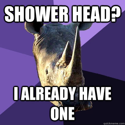 shower head? i already have one  Sexually Oblivious Rhino