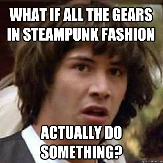 What if all the gears in Steampunk fashion actually do something?  conspiracy keanu