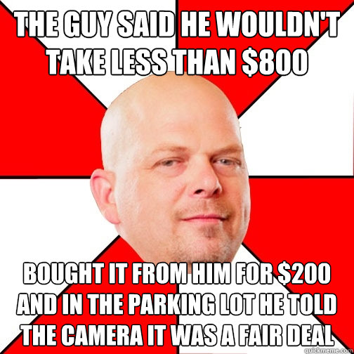 The guy said he wouldn't take less than $800 Bought it from him for $200 and in the parking lot he told the camera it was a fair deal  Pawn Star