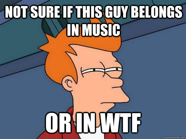 Not sure if this guy belongs in music Or in WTF  Futurama Fry