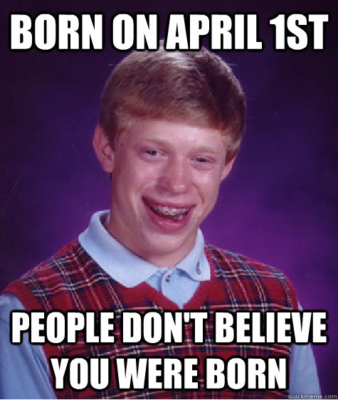 Born on April 1st People don't believe you were born - Born on April 1st People don't believe you were born  Bad Luck Brian