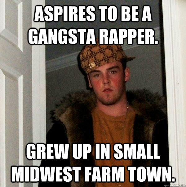 Aspires to be a gangsta rapper.  Grew up in small midwest farm town.   Scumbag Steve