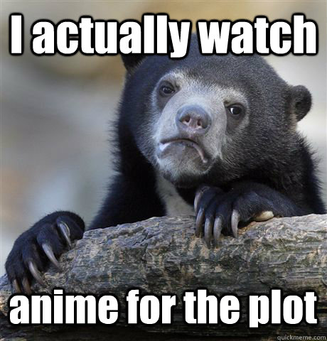 I actually watch anime for the plot  Confession Bear