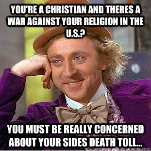 You're a christian and theres a war against your religion in the U.S.? You must be really concerned about your sides death toll...  Condescending Wonka