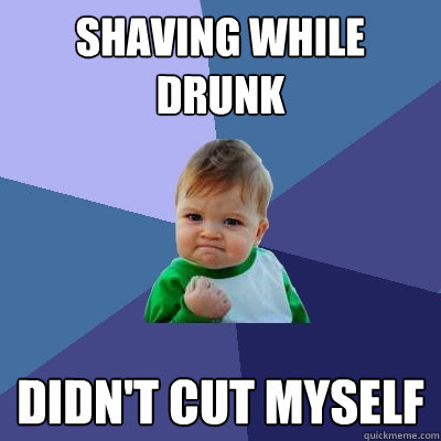 shaving while drunk didn't cut myself  Success Kid