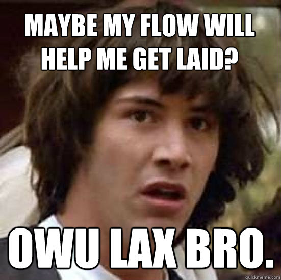 maybe my flow will help me get laid? Owu lax bro.  conspiracy keanu