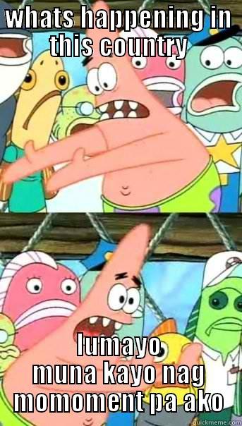 WHATS HAPPENING IN THIS COUNTRY LUMAYO MUNA KAYO NAG MOMOMENT PA AKO Push it somewhere else Patrick