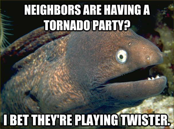 Neighbors are having a Tornado Party? I bet they're playing Twister. - Neighbors are having a Tornado Party? I bet they're playing Twister.  Bad Joke Eel