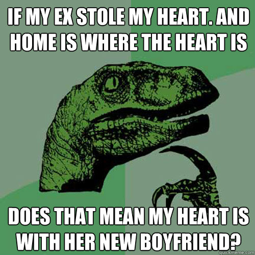 If my ex stole my heart. And home is where the heart is Does that mean my heart is with her new boyfriend?  Philosoraptor