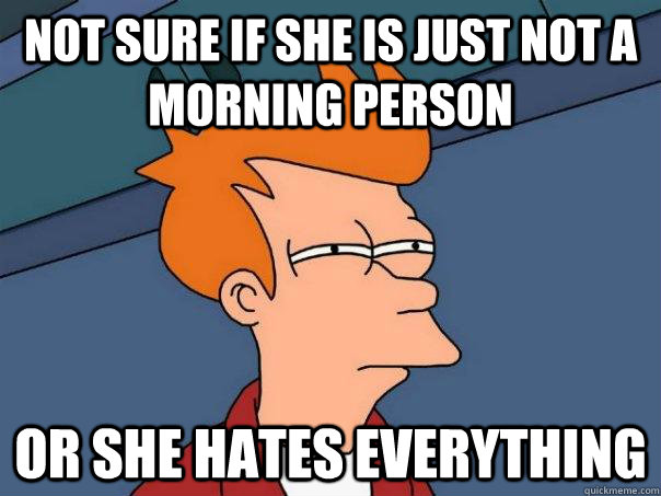 Not sure if she is just not a morning person Or she hates everything  Futurama Fry