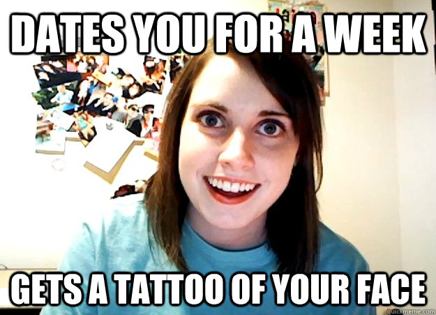 Dates you for a week Gets a tattoo of your face  Overly Attached Girlfriend