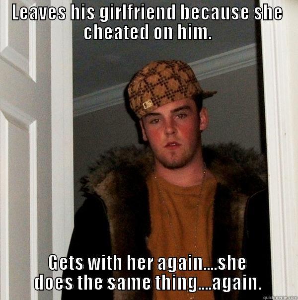 LEAVES HIS GIRLFRIEND BECAUSE SHE CHEATED ON HIM. GETS WITH HER AGAIN....SHE DOES THE SAME THING....AGAIN. Scumbag Steve