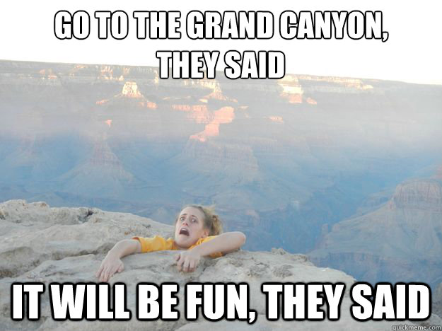 GO TO THE GRAND CANYON, 
THEY SAID IT WILL BE FUN, THEY SAID - GO TO THE GRAND CANYON, 
THEY SAID IT WILL BE FUN, THEY SAID  Grand Canyon