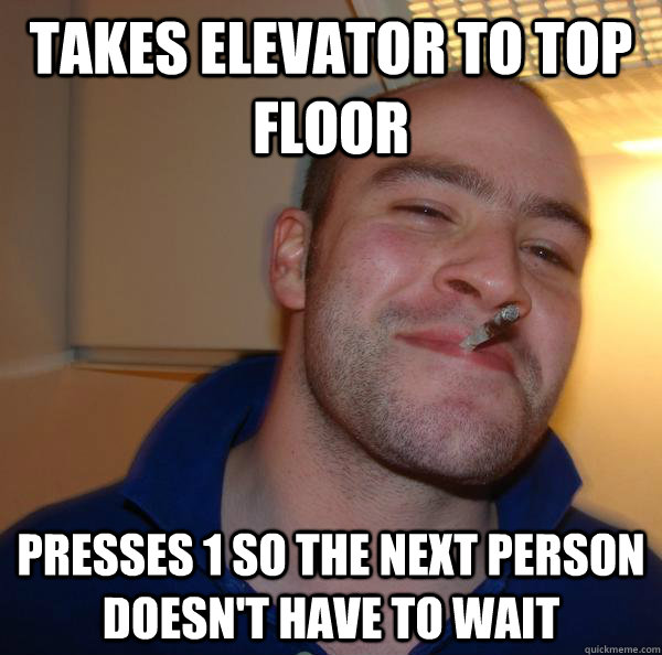 Takes elevator to top floor presses 1 so the next person doesn't have to wait  - Takes elevator to top floor presses 1 so the next person doesn't have to wait   Misc