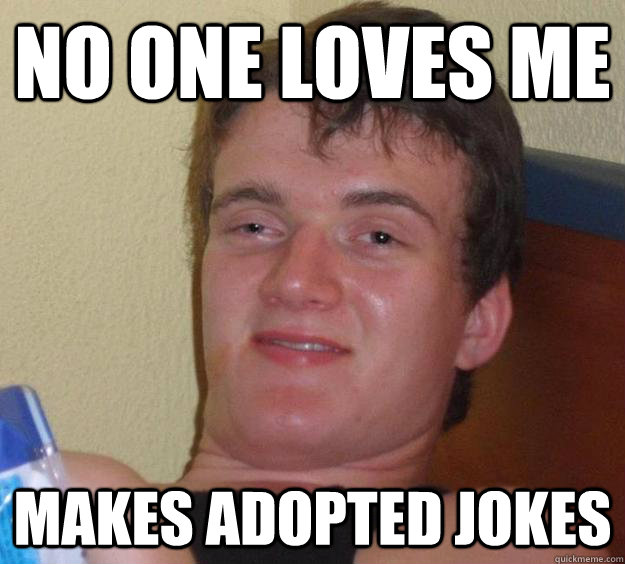 no one loves me makes adopted jokes  10 Guy