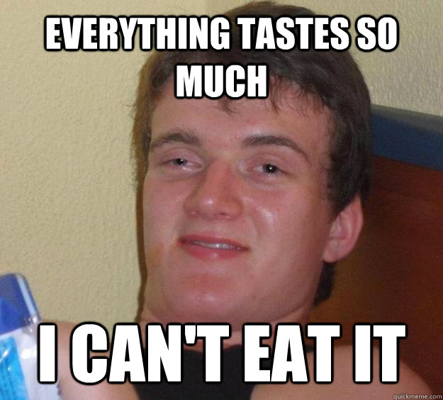 Everything tastes so much I can't eat it  10 Guy