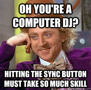 Oh you're a computer DJ? Hitting the sync button must take so much skill - Oh you're a computer DJ? Hitting the sync button must take so much skill  Condescending Wonka