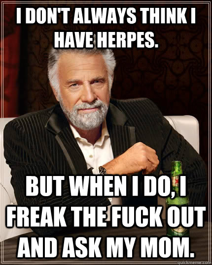 I don't always think I have Herpes. but when I do, I freak the fuck out and ask my mom. - I don't always think I have Herpes. but when I do, I freak the fuck out and ask my mom.  The Most Interesting Man In The World