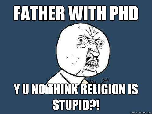 father with phd y u no think religion is stupid?!  Y U No