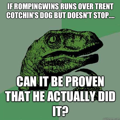 If Rompingwins runs over Trent Cotchin's dog but doesn't stop.... Can it be proven that he actually did it? - If Rompingwins runs over Trent Cotchin's dog but doesn't stop.... Can it be proven that he actually did it?  Philosoraptor