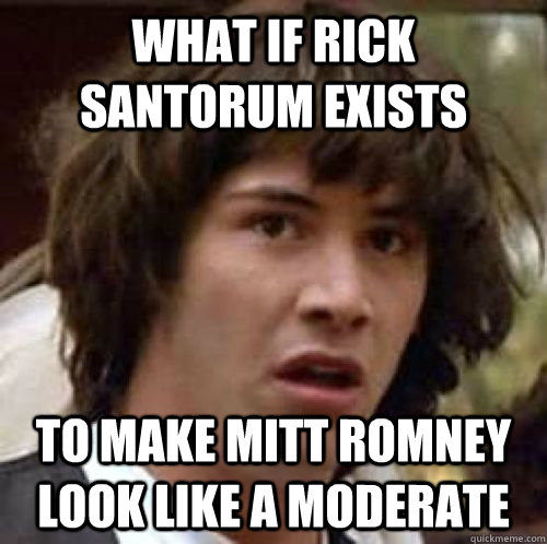 What If Rick Santorum exists to make mitt romney look like a moderate  conspiracy keanu