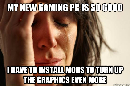 My new gaming pc is so good i have to install mods to turn up the graphics even more  First World Problems