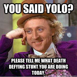 You said YOLO? Please tell me what death defying stunt you are doing today. - You said YOLO? Please tell me what death defying stunt you are doing today.  Condescending Wonka