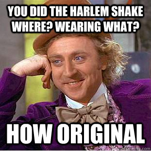 You did the harlem shake where? Wearing what? how original  Condescending Wonka