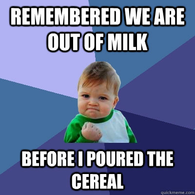 Remembered we are out of milk before i poured the cereal  Success Kid