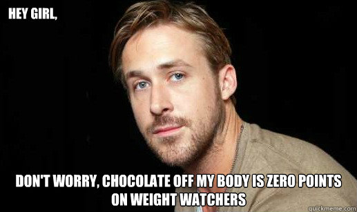 Hey girl, don't worry, chocolate off my body is zero points on weight watchers - Hey girl, don't worry, chocolate off my body is zero points on weight watchers  If Ryan Gosling were your debate partner