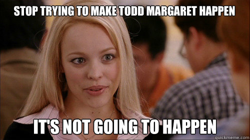 stop trying to make todd margaret happen It's not going to happen  regina george