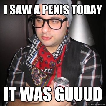 I saw a penis today it was guuud  Oblivious Hipster