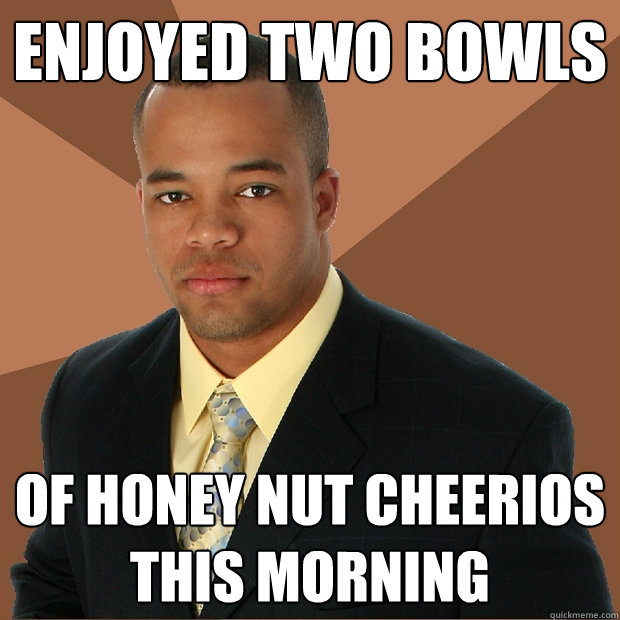 enjoyed two bowls of honey nut cheerios this morning  Successful Black Man