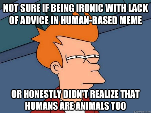 Not sure if being ironic with lack of advice in human-based meme Or honestly didn't realize that humans are animals too - Not sure if being ironic with lack of advice in human-based meme Or honestly didn't realize that humans are animals too  Futurama Fry