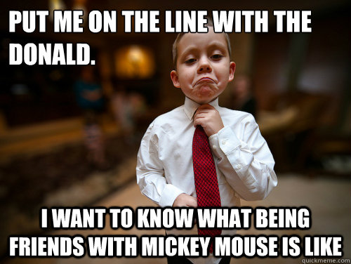 put me on the line with the donald. i want to know what being friends with mickey mouse is like  Financial Advisor Kid