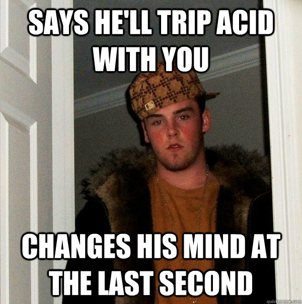 says he'll trip acid with you changes his mind at the last second - says he'll trip acid with you changes his mind at the last second  Scumbag Steve