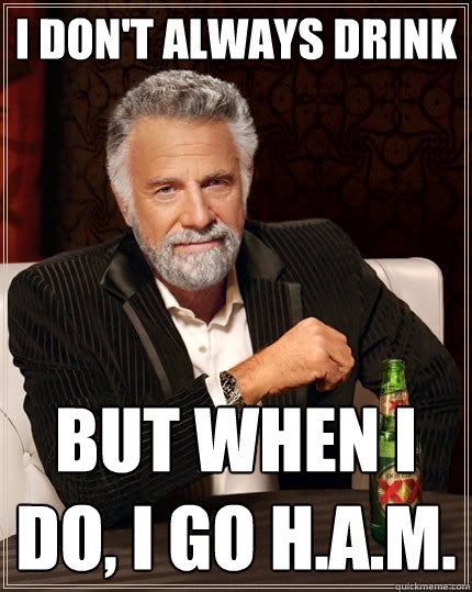 I don't always drink but when I do, I go H.A.M.  The Most Interesting Man In The World