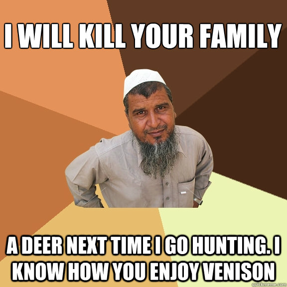 i will kill your family a deer next time i go hunting. i know how you enjoy venison - i will kill your family a deer next time i go hunting. i know how you enjoy venison  Ordinary Muslim Man