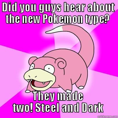 DID YOU GUYS HEAR ABOUT THE NEW POKEMON TYPE? THEY MADE TWO! STEEL AND DARK Slowpoke