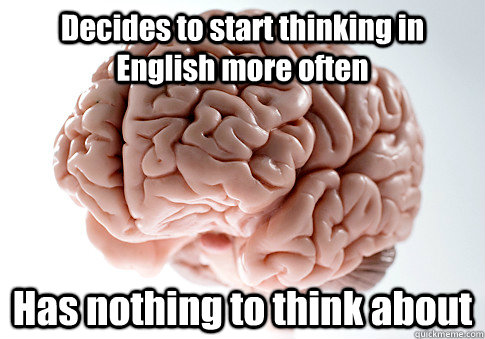 Decides to start thinking in English more often Has nothing to think about   Scumbag Brain